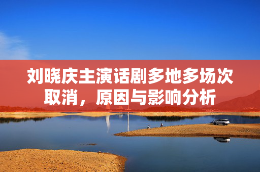 刘晓庆主演话剧多地多场次取消，原因与影响分析