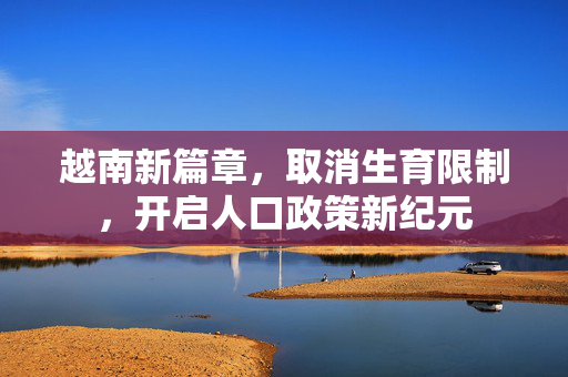 越南新篇章，取消生育限制，开启人口政策新纪元