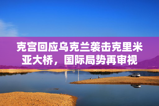 克宫回应乌克兰袭击克里米亚大桥，国际局势再审视