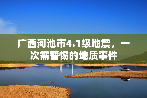 广西河池市4.1级地震，一次需警惕的地质事件