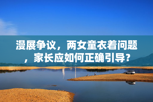 漫展争议，两女童衣着问题，家长应如何正确引导？