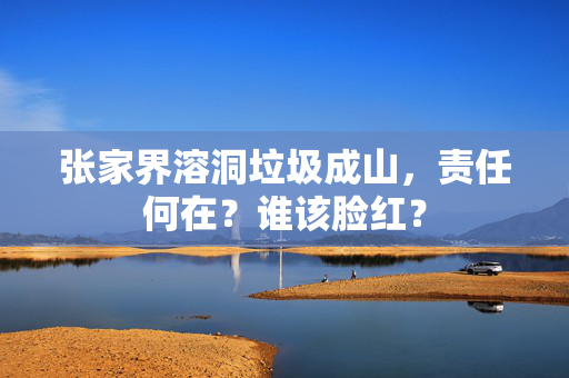 张家界溶洞垃圾成山，责任何在？谁该脸红？
