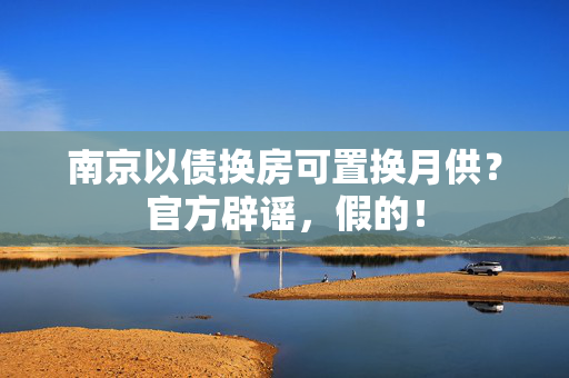 南京以债换房可置换月供？官方辟谣，假的！