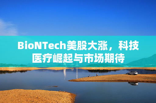 BioNTech美股大涨，科技医疗崛起与市场期待