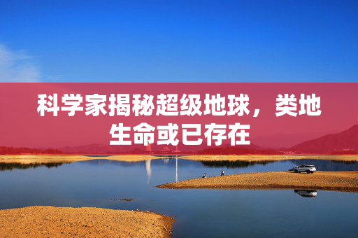 科学家揭秘超级地球，类地生命或已存在
