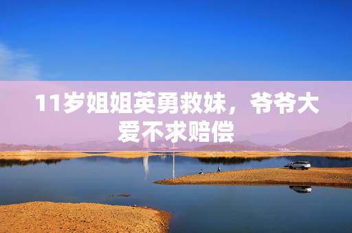 11岁姐姐英勇救妹，爷爷大爱不求赔偿