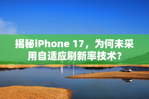 揭秘iPhone 17，为何未采用自适应刷新率技术？