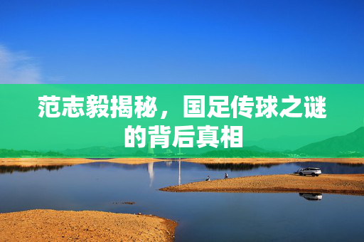 范志毅揭秘，国足传球之谜的背后真相