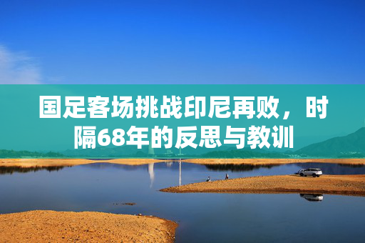 国足客场挑战印尼再败，时隔68年的反思与教训