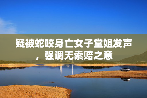 疑被蛇咬身亡女子堂姐发声，强调无索赔之意