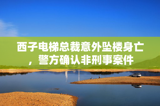 西子电梯总裁意外坠楼身亡，警方确认非刑事案件