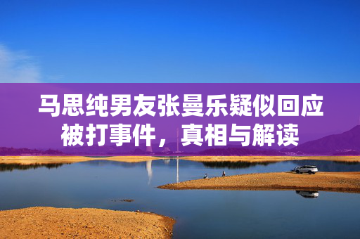 马思纯男友张曼乐疑似回应被打事件，真相与解读