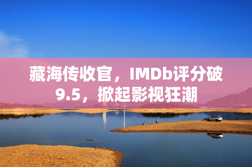 藏海传收官，IMDb评分破9.5，掀起影视狂潮