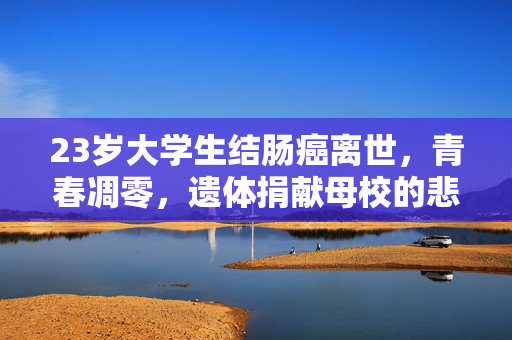 23岁大学生结肠癌离世，青春凋零，遗体捐献母校的悲壮之举
