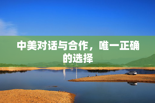 中美对话与合作，唯一正确的选择