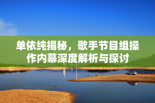 单依纯揭秘，歌手节目组操作内幕深度解析与探讨