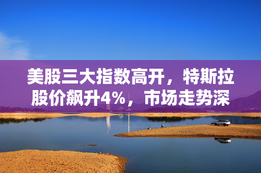 美股三大指数高开，特斯拉股价飙升4%，市场走势深度分析与展望