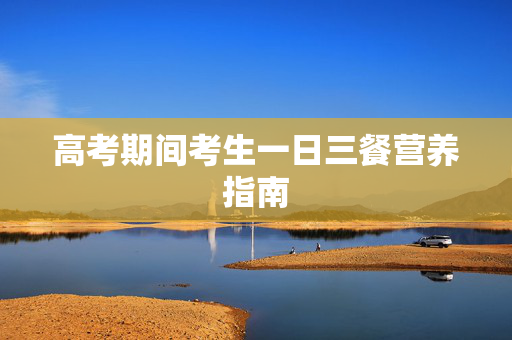 高考期间考生一日三餐营养指南