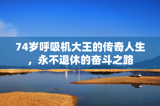 74岁呼吸机大王的传奇人生，永不退休的奋斗之路