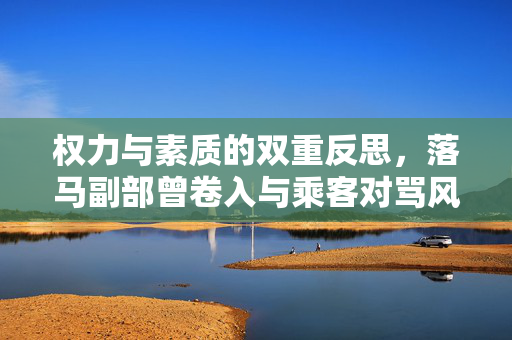 权力与素质的双重反思，落马副部曾卷入与乘客对骂风波