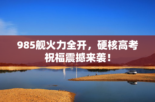 985舰火力全开，硬核高考祝福震撼来袭！