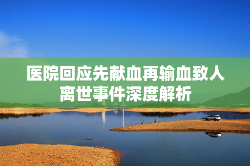 医院回应先献血再输血致人离世事件深度解析