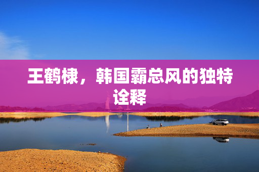 王鹤棣，韩国霸总风的独特诠释