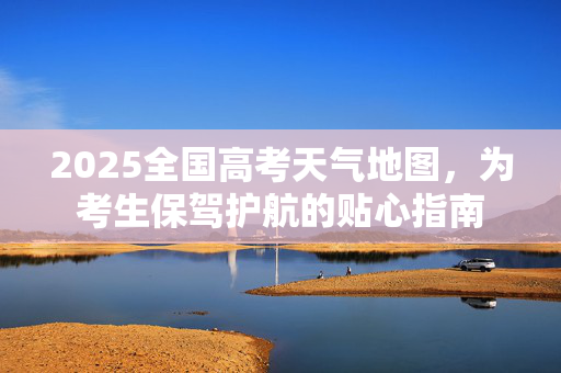 2025全国高考天气地图，为考生保驾护航的贴心指南
