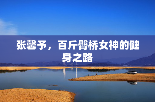 张馨予，百斤臀桥女神的健身之路