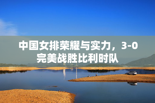 中国女排荣耀与实力，3-0完美战胜比利时队