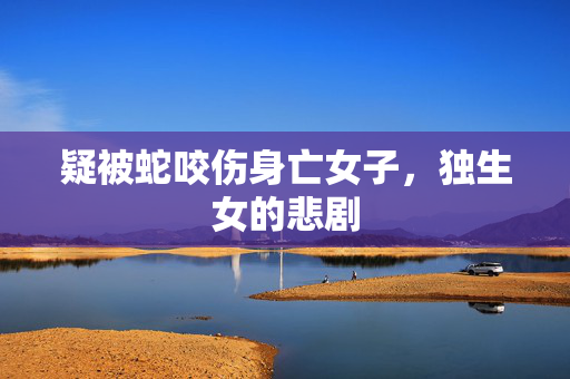 疑被蛇咬伤身亡女子，独生女的悲剧