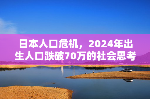 日本人口危机，2024年出生人口跌破70万的社会思考