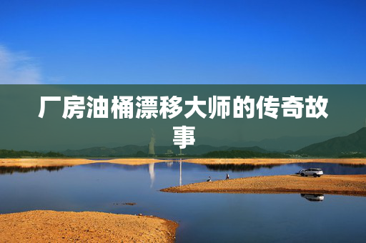 厂房油桶漂移大师的传奇故事