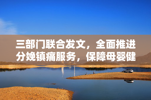三部门联合发文，全面推进分娩镇痛服务，保障母婴健康与安全