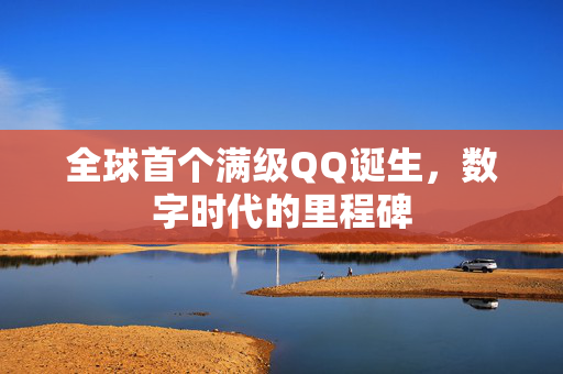 全球首个满级QQ诞生，数字时代的里程碑