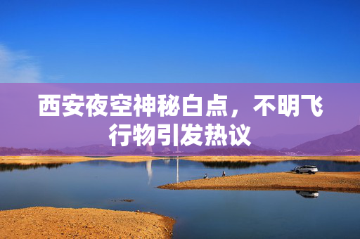 西安夜空神秘白点，不明飞行物引发热议