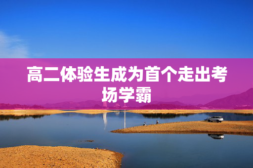 高二体验生成为首个走出考场学霸