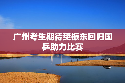 广州考生期待樊振东回归国乒助力比赛