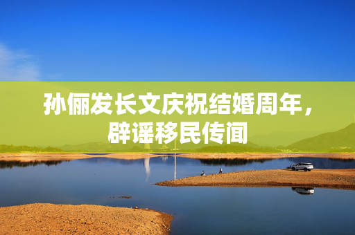 孙俪发长文庆祝结婚周年，辟谣移民传闻