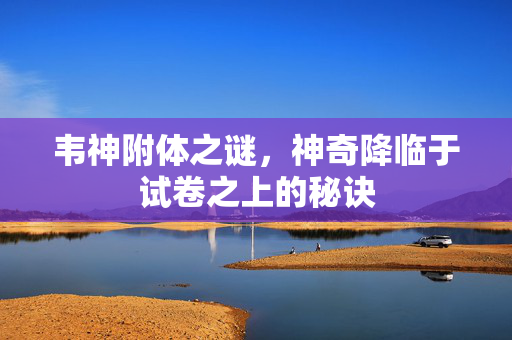 韦神附体之谜，神奇降临于试卷之上的秘诀