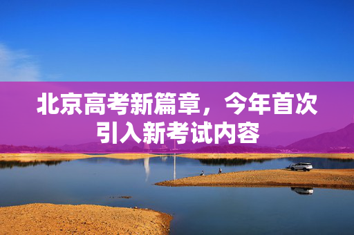 北京高考新篇章，今年首次引入新考试内容