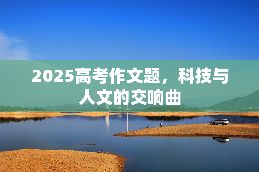 2025高考作文题，科技与人文的交响曲