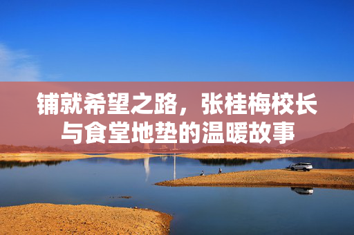 铺就希望之路，张桂梅校长与食堂地垫的温暖故事
