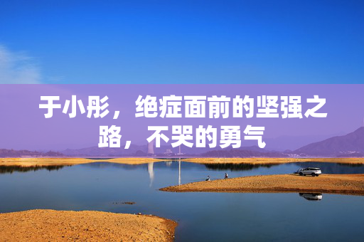 于小彤，绝症面前的坚强之路，不哭的勇气