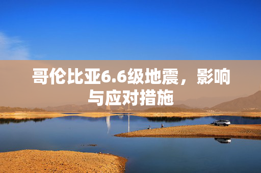 哥伦比亚6.6级地震，影响与应对措施