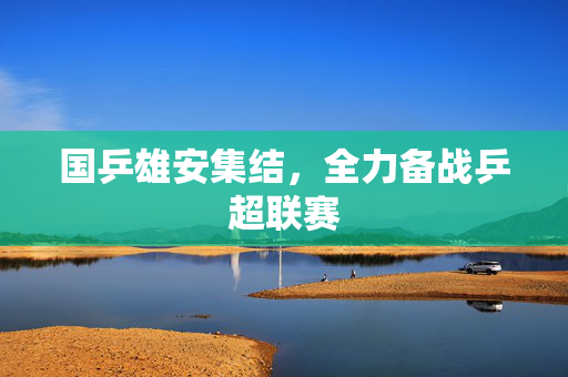 国乒雄安集结，全力备战乒超联赛