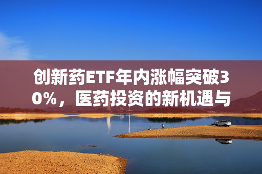 创新药ETF年内涨幅突破30%，医药投资的新机遇与挑战