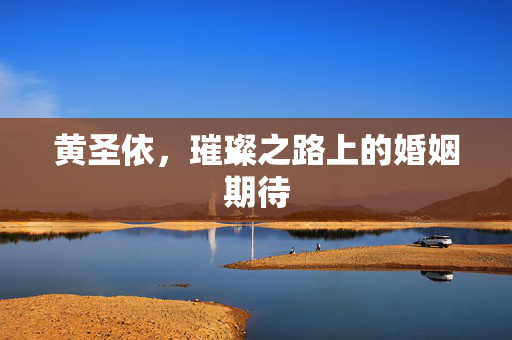 黄圣依，璀璨之路上的婚姻期待