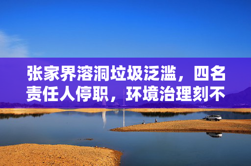 张家界溶洞垃圾泛滥，四名责任人停职，环境治理刻不容缓