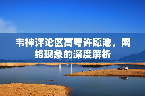 韦神评论区高考许愿池，网络现象的深度解析